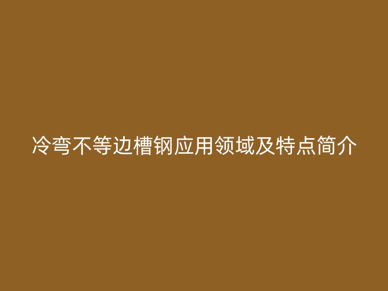 冷彎不等邊槽鋼應(yīng)用領(lǐng)域及特點簡介