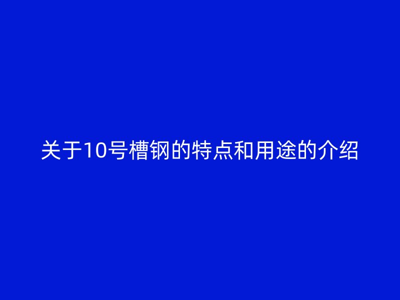 關于10號槽鋼的特點和用途的介紹