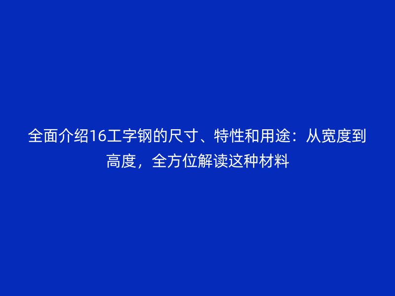 全面介紹16工字鋼的尺寸、特性和用途：從寬度到高度，全方位解讀這種材料