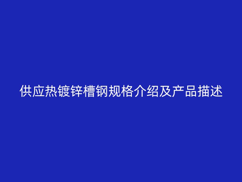 供應(yīng)熱鍍鋅槽鋼規(guī)格介紹及產(chǎn)品描述