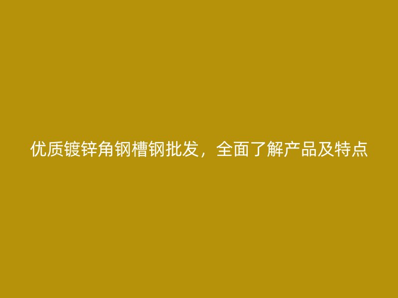 優(yōu)質(zhì)鍍鋅角鋼槽鋼批發(fā)，全面了解產(chǎn)品及特點(diǎn)