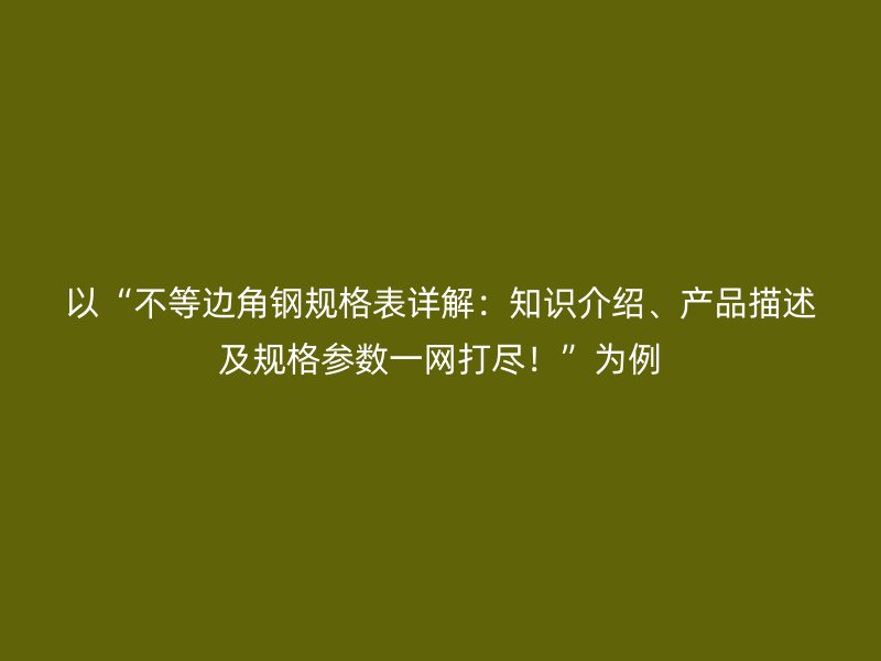 以“不等邊角鋼規(guī)格表詳解：知識(shí)介紹、產(chǎn)品描述及規(guī)格參數(shù)一網(wǎng)打盡！”為例