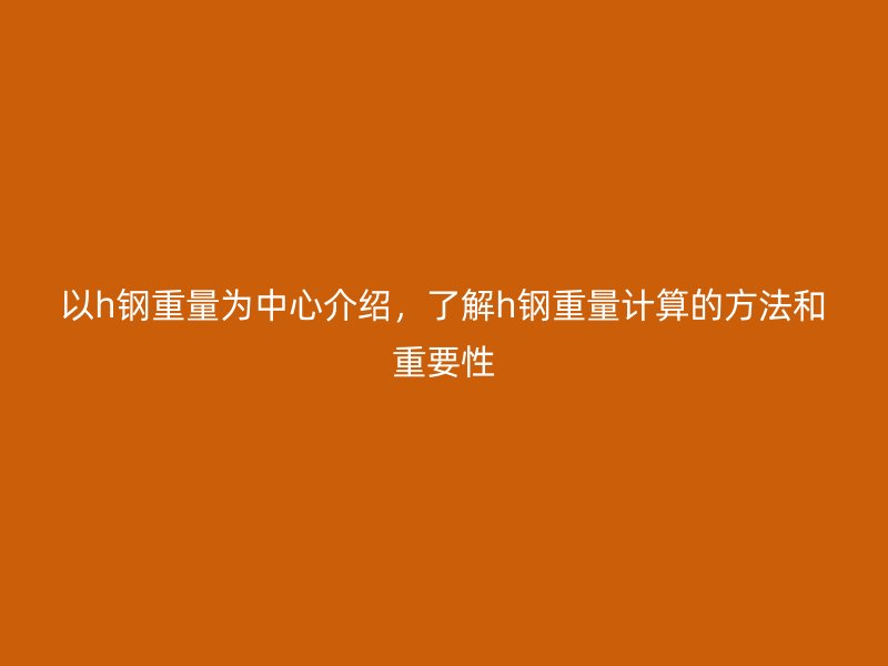 以h鋼重量為中心介紹，了解h鋼重量計(jì)算的方法和重要性