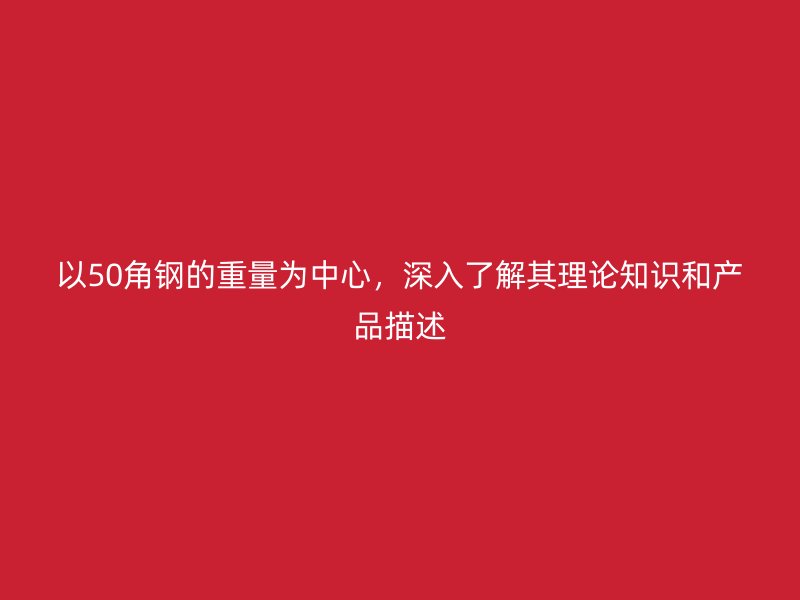 以50角鋼的重量為中心，深入了解其理論知識和產(chǎn)品描述