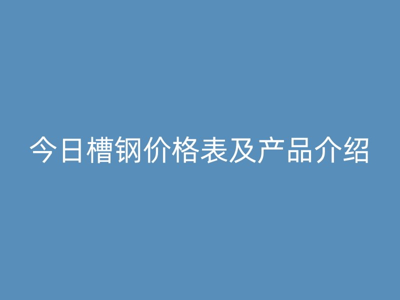 今日槽鋼價(jià)格表及產(chǎn)品介紹