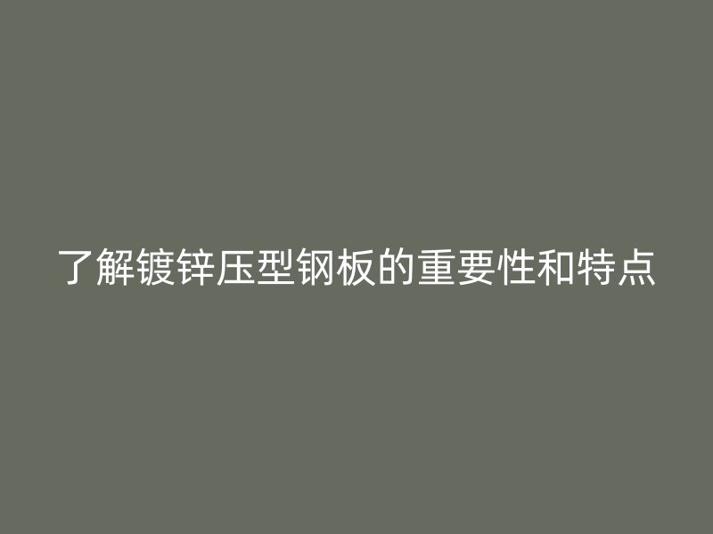 了解鍍鋅壓型鋼板的重要性和特點(diǎn)