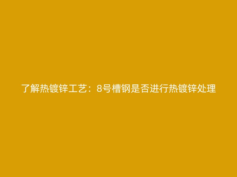 了解熱鍍鋅工藝:8號(hào)槽鋼是否進(jìn)行熱鍍鋅處理