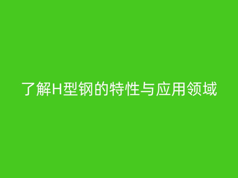了解H型鋼的特性與應(yīng)用領(lǐng)域