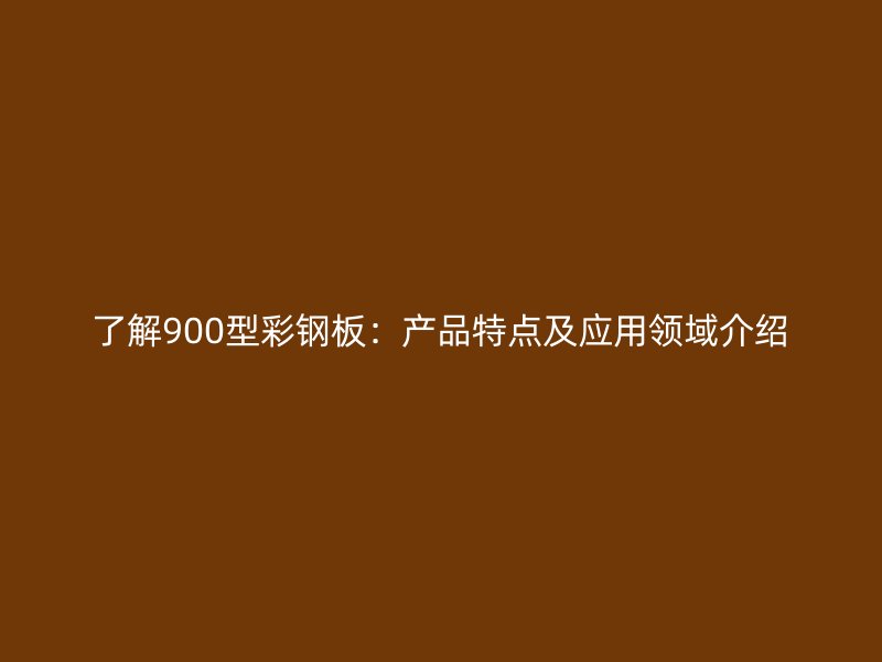 了解900型彩鋼板：產(chǎn)品特點及應(yīng)用領(lǐng)域介紹