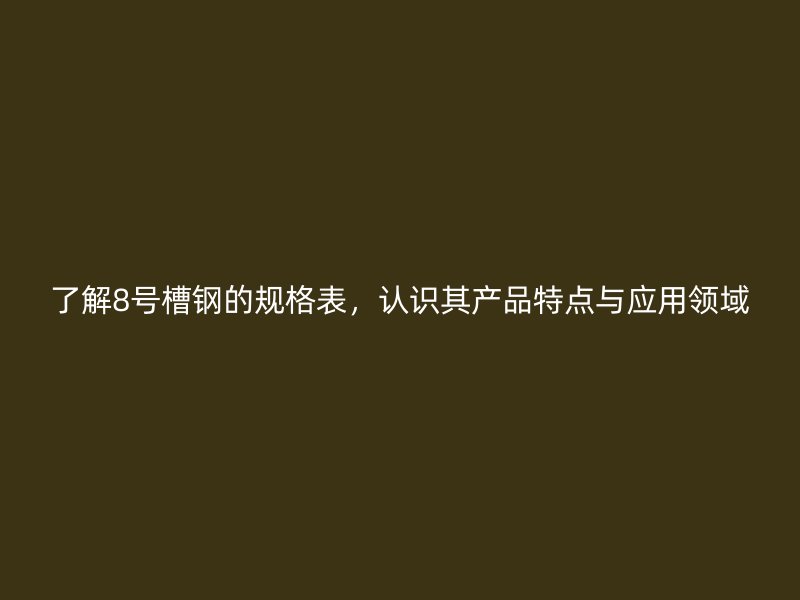 了解8號槽鋼的規(guī)格表，認識其產(chǎn)品特點與應用領域