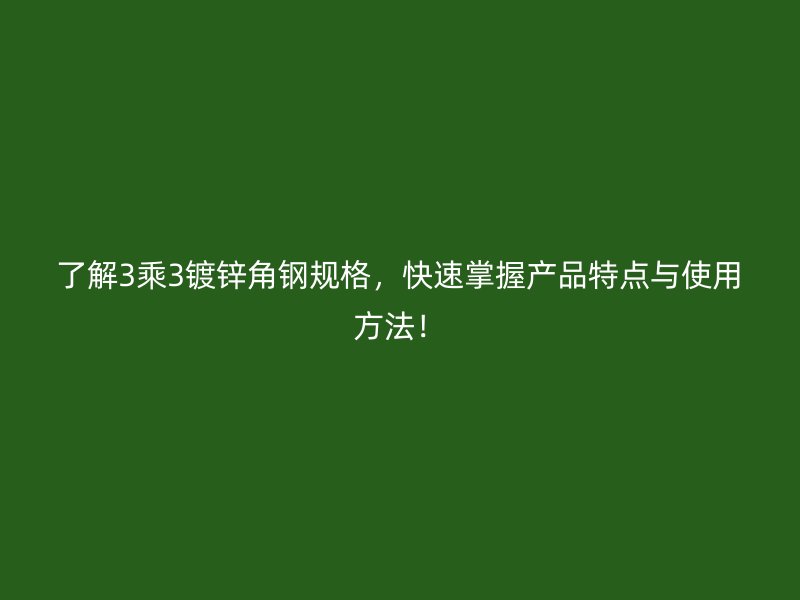 了解3乘3鍍鋅角鋼規(guī)格，快速掌握產(chǎn)品特點(diǎn)與使用方法！