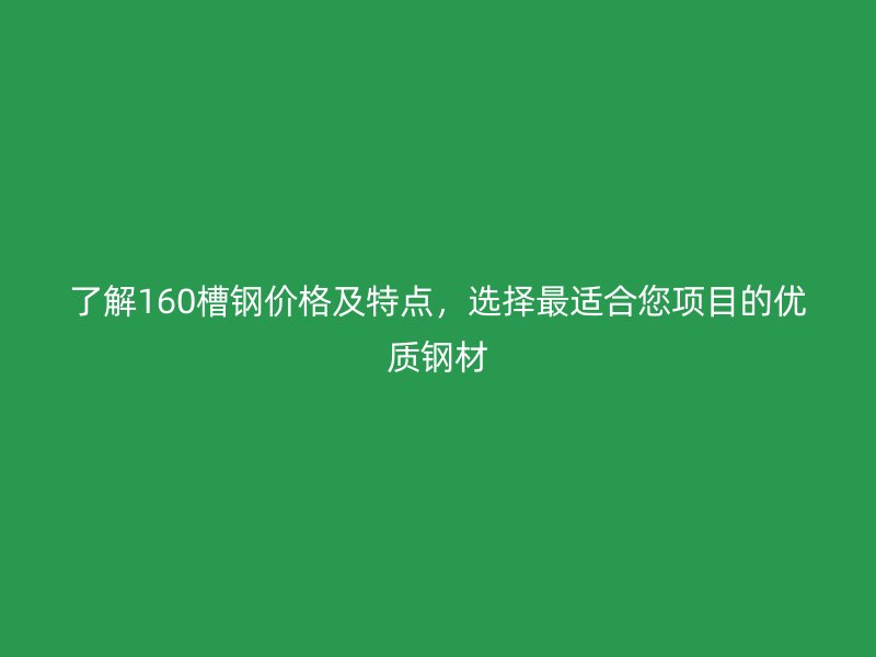 了解160槽鋼價格及特點，選擇最適合您項目的優(yōu)質(zhì)鋼材