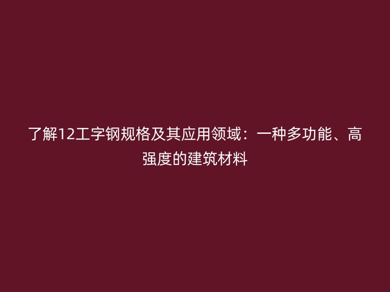 了解12工字鋼規(guī)格及其應(yīng)用領(lǐng)域：一種多功能、高強度的建筑材料