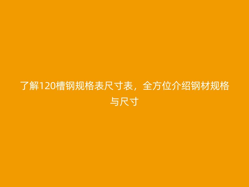 了解120槽鋼規(guī)格表尺寸表，全方位介紹鋼材規(guī)格與尺寸