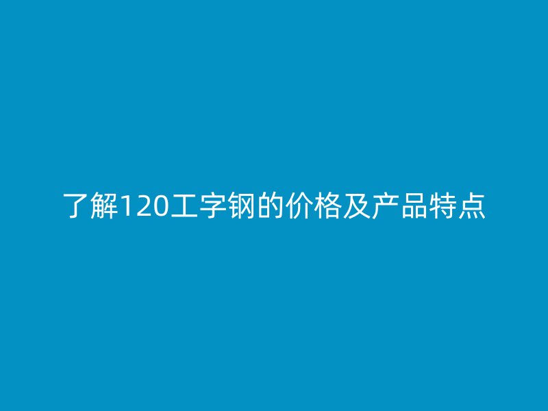 了解120工字鋼的價格及產(chǎn)品特點