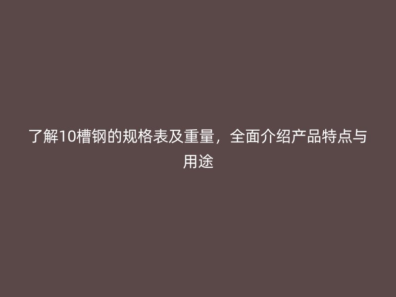 了解10槽鋼的規(guī)格表及重量，全面介紹產(chǎn)品特點(diǎn)與用途