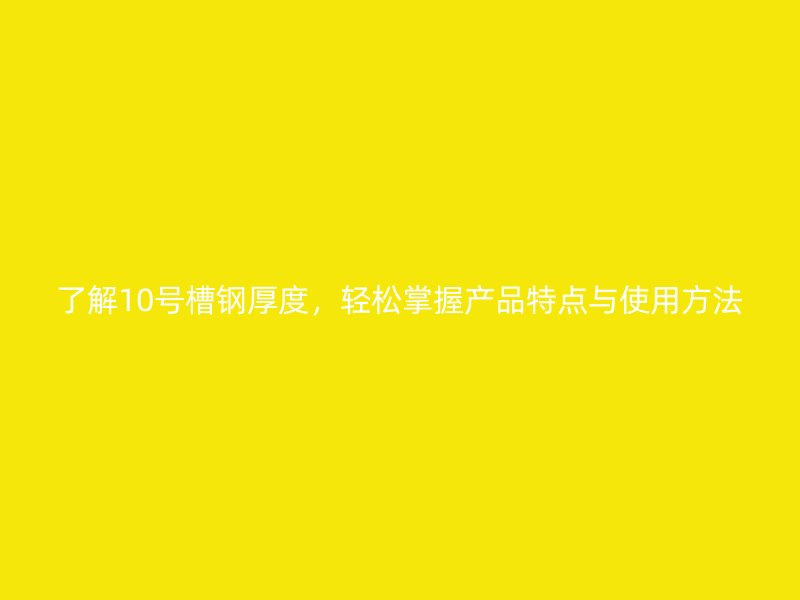 了解10號(hào)槽鋼厚度，輕松掌握產(chǎn)品特點(diǎn)與使用方法