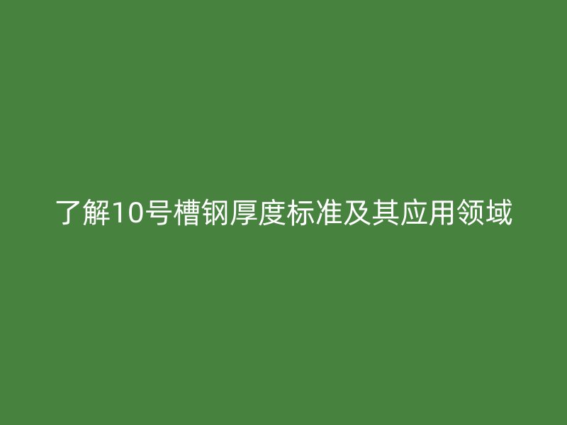 了解10號槽鋼厚度標(biāo)準(zhǔn)及其應(yīng)用領(lǐng)域