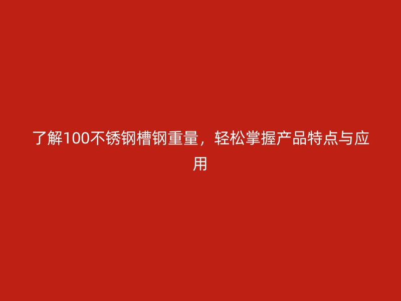 了解100不銹鋼槽鋼重量，輕松掌握產(chǎn)品特點(diǎn)與應(yīng)用