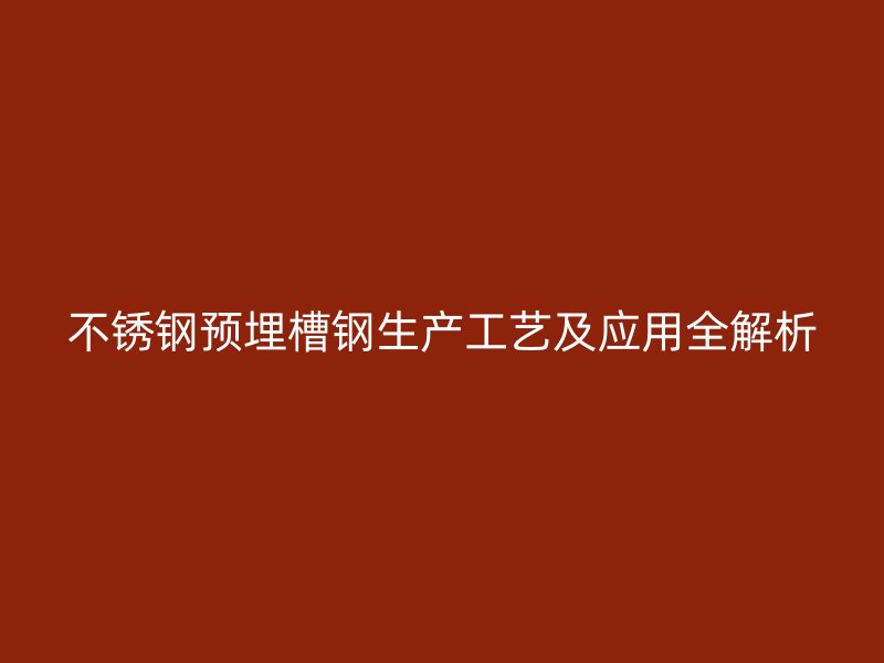 不銹鋼預埋槽鋼生產工藝及應用全解析