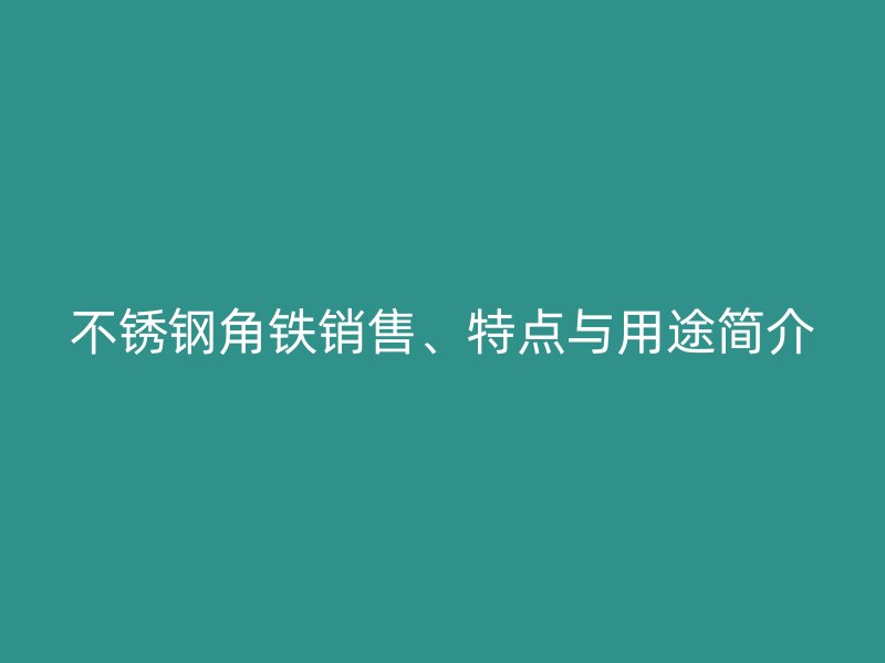 不銹鋼角鐵銷(xiāo)售、特點(diǎn)與用途簡(jiǎn)介