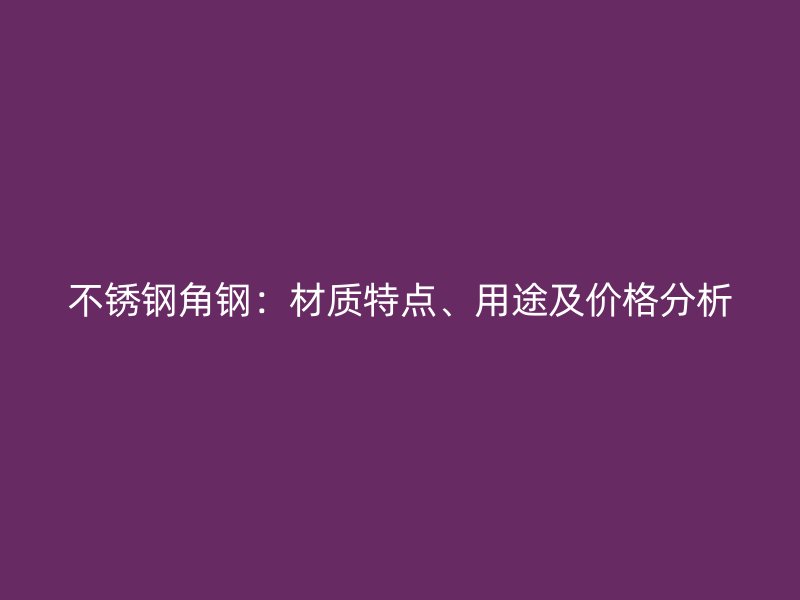 不銹鋼角鋼：材質特點、用途及價格分析
