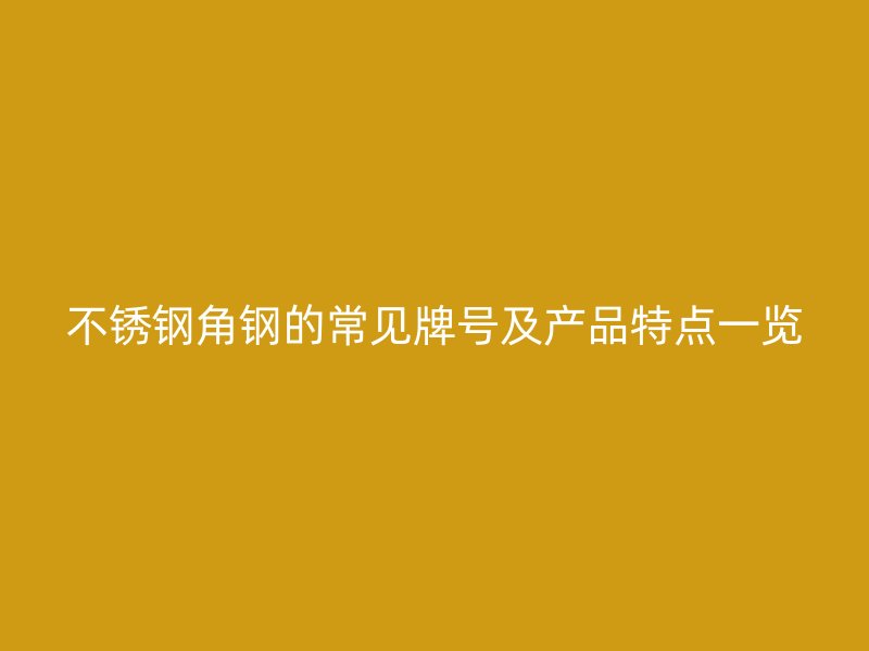 不銹鋼角鋼的常見牌號及產(chǎn)品特點一覽
