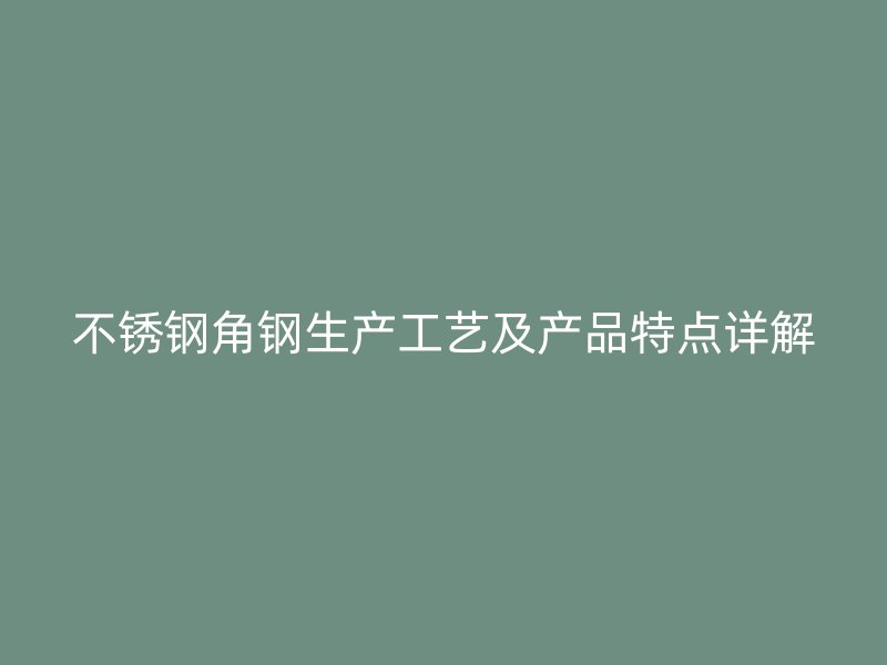 不銹鋼角鋼生產(chǎn)工藝及產(chǎn)品特點詳解