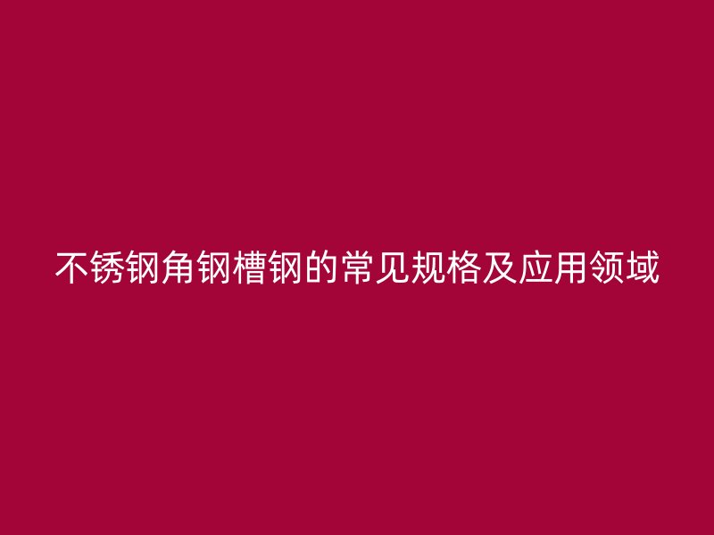 不銹鋼角鋼槽鋼的常見規(guī)格及應(yīng)用領(lǐng)域