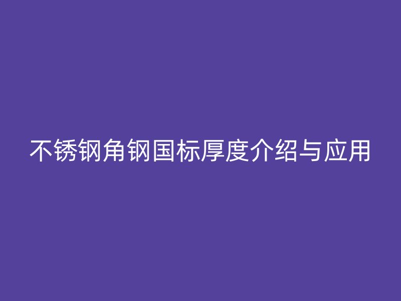 不銹鋼角鋼國(guó)標(biāo)厚度介紹與應(yīng)用