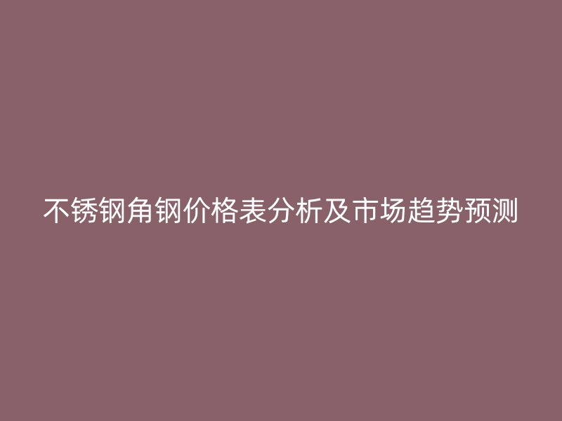 不銹鋼角鋼價(jià)格表分析及市場趨勢預(yù)測