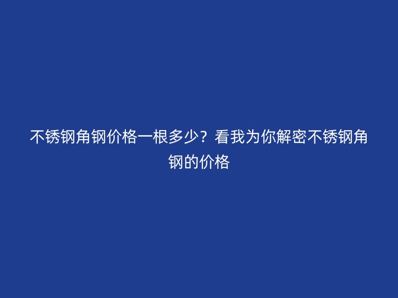 不銹鋼角鋼價(jià)格一根多少？看我為你解密不銹鋼角鋼的價(jià)格