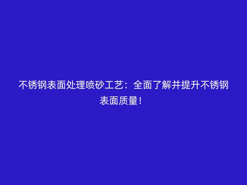 不銹鋼表面處理噴砂工藝：全面了解并提升不銹鋼表面質(zhì)量！