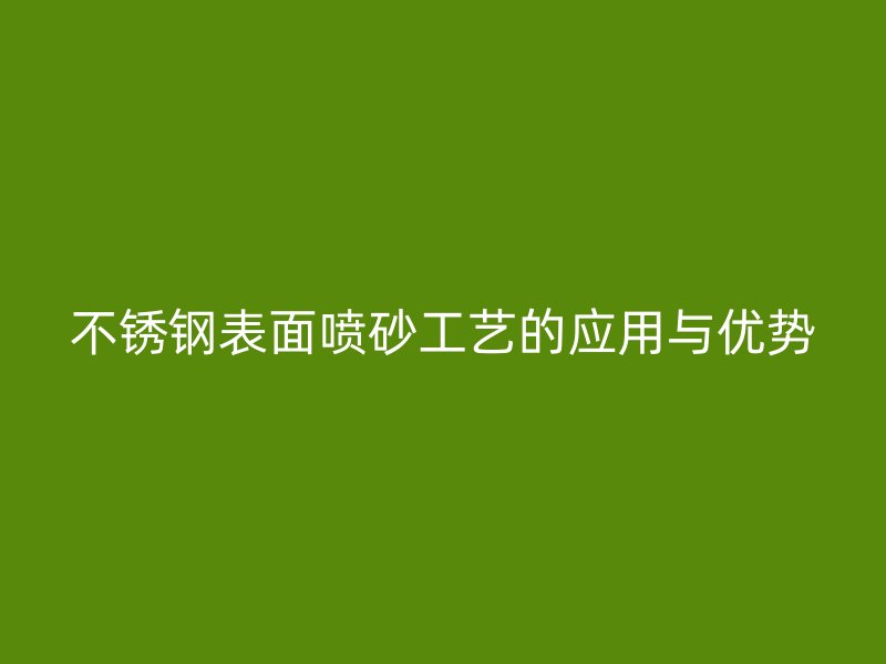 不銹鋼表面噴砂工藝的應用與優(yōu)勢