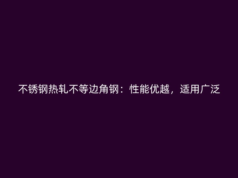 不銹鋼熱軋不等邊角鋼：性能優(yōu)越，適用廣泛