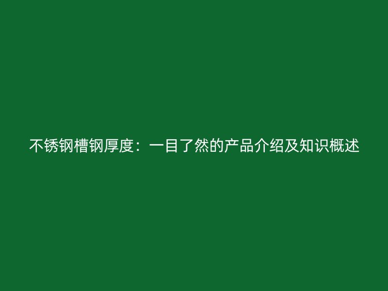 不銹鋼槽鋼厚度:一目了然的產(chǎn)品介紹及知識(shí)概述