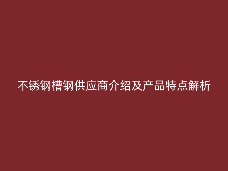 不銹鋼槽鋼供應(yīng)商介紹及產(chǎn)品特點解析