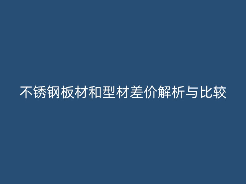 不銹鋼板材和型材差價解析與比較