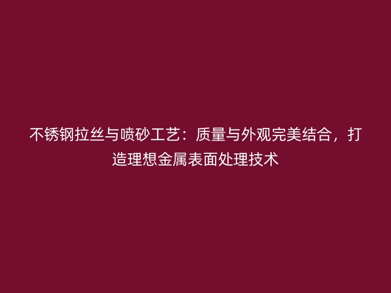 不銹鋼拉絲與噴砂工藝：質(zhì)量與外觀完美結(jié)合，打造理想金屬表面處理技術(shù)