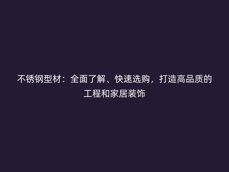 不銹鋼型材：全面了解、快速選購，打造高品質(zhì)的工程和家居裝飾