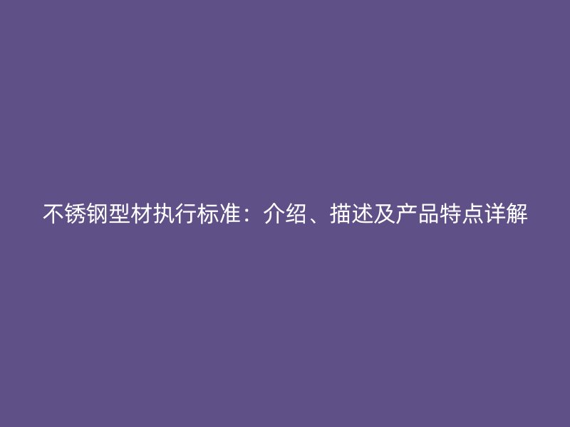 不銹鋼型材執(zhí)行標(biāo)準(zhǔn)：介紹、描述及產(chǎn)品特點(diǎn)詳解