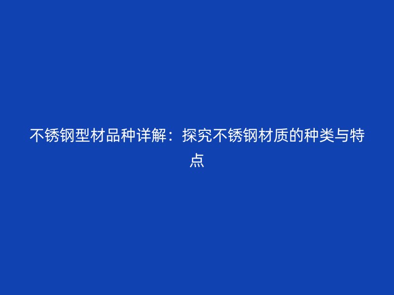 不銹鋼型材品種詳解:探究不銹鋼材質的種類與特點