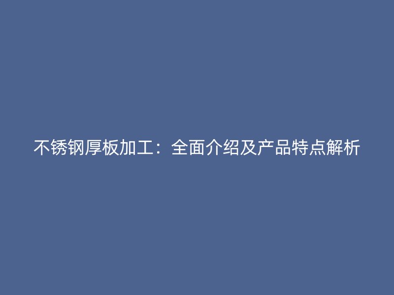 不銹鋼厚板加工：全面介紹及產(chǎn)品特點解析
