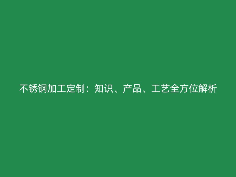 不銹鋼加工定制：知識(shí)、產(chǎn)品、工藝全方位解析