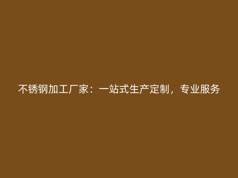 不銹鋼加工廠家：一站式生產(chǎn)定制，專業(yè)服務(wù)
