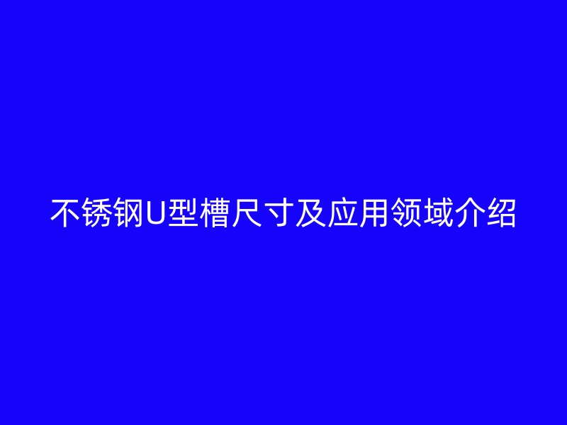 不銹鋼U型槽尺寸及應(yīng)用領(lǐng)域介紹