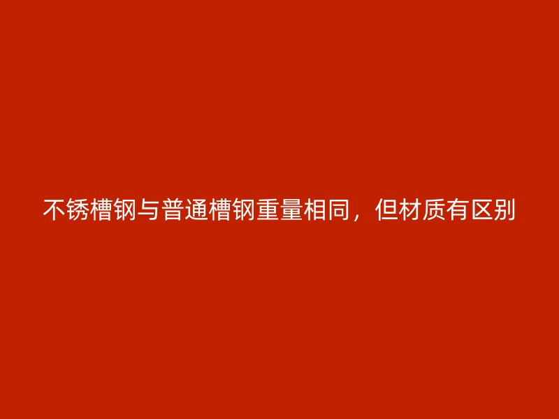 不銹槽鋼與普通槽鋼重量相同，但材質(zhì)有區(qū)別