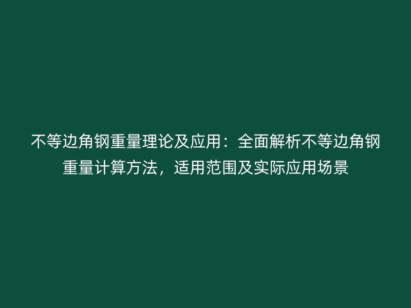 不等邊角鋼重量理論及應(yīng)用：全面解析不等邊角鋼重量計(jì)算方法，適用范圍及實(shí)際應(yīng)用場(chǎng)景