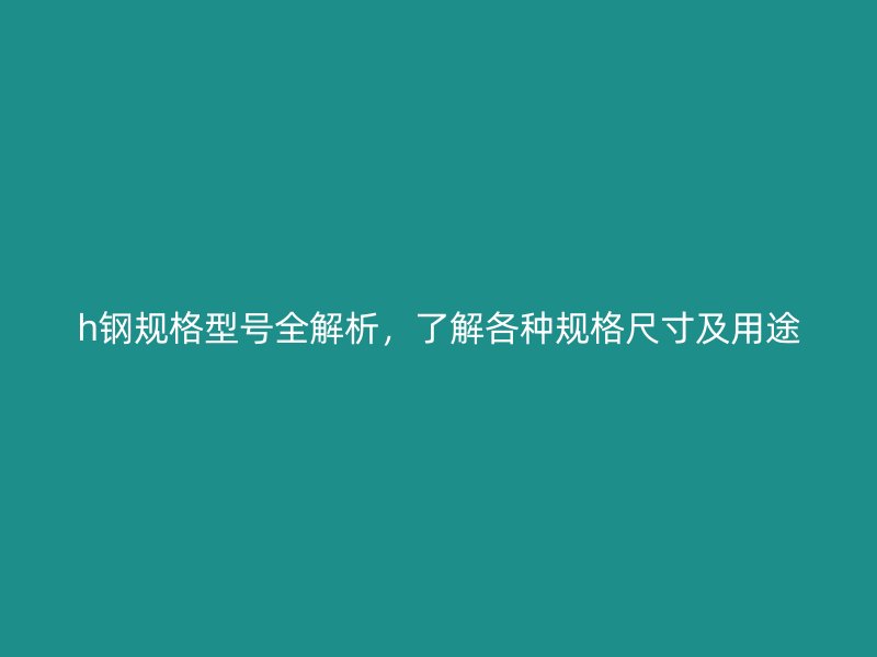 h鋼規(guī)格型號全解析，了解各種規(guī)格尺寸及用途