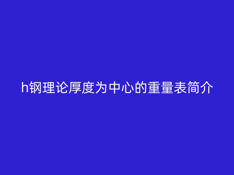 h鋼理論厚度為中心的重量表簡介